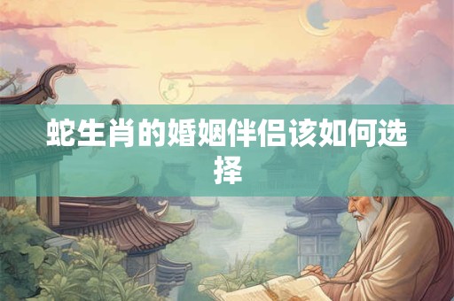 蛇生肖的婚姻伴侣该如何选择
