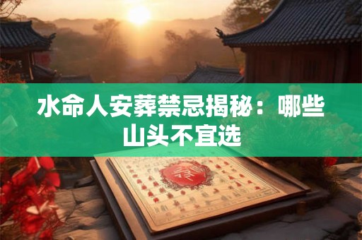 水命人安葬禁忌揭秘：哪些山头不宜选