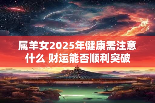 属羊女2025年健康需注意什么 财运能否顺利突破