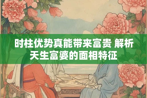 时柱优势真能带来富贵 解析天生富婆的面相特征