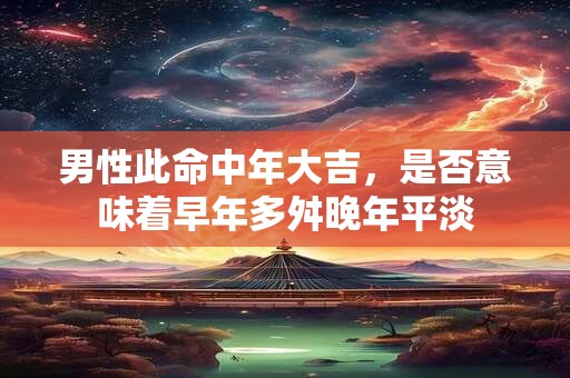 男性此命中年大吉，是否意味着早年多舛晚年平淡