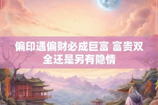 偏印遇偏财必成巨富 富贵双全还是另有隐情