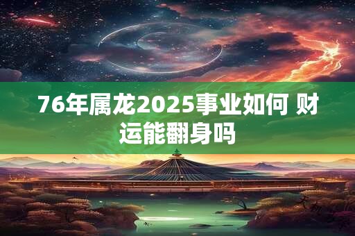 76年属龙2025事业如何 财运能翻身吗 76年属龙2025事业如何 财运能翻身吗
