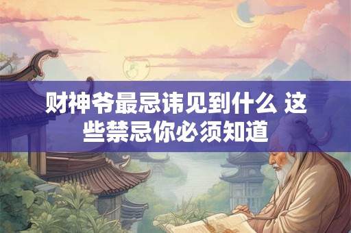 财神爷最忌讳见到什么 这些禁忌你必须知道