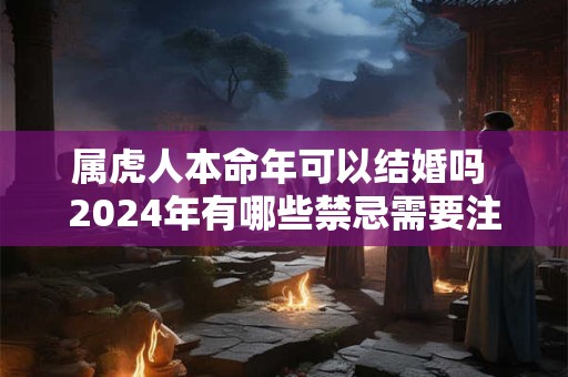 属虎人本命年可以结婚吗 2024年有哪些禁忌需要注意