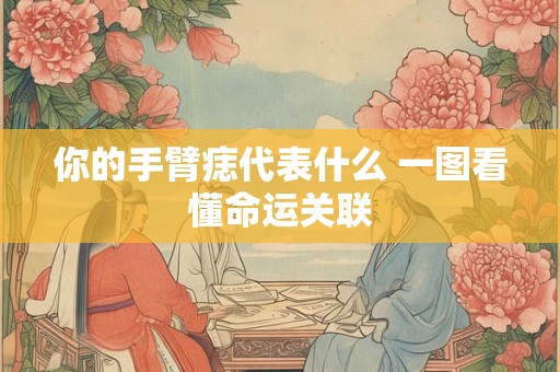 详细阅读:你的手臂痣代表什么 一图看懂命运关联 你的手臂痣代表什么 一图看懂命运关联