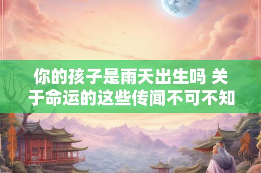 你的孩子是雨天出生吗 关于命运的这些传闻不可不知