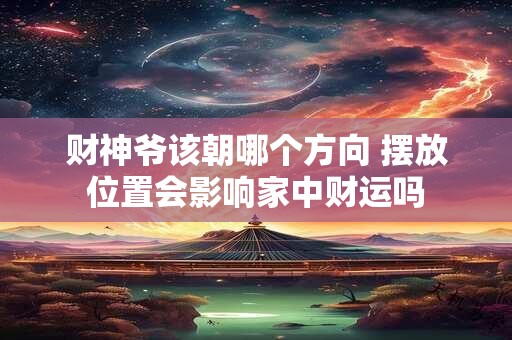 财神爷该朝哪个方向 摆放位置会影响家中财运吗
