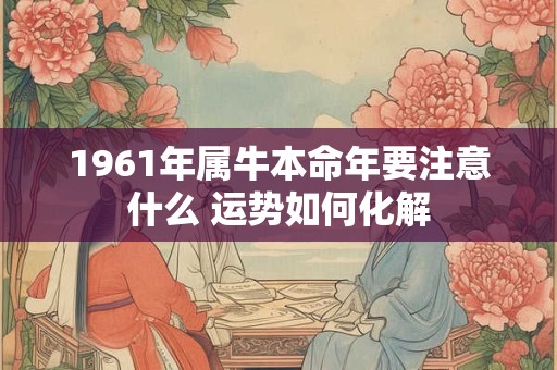 1961年属牛本命年要注意什么 运势如何化解