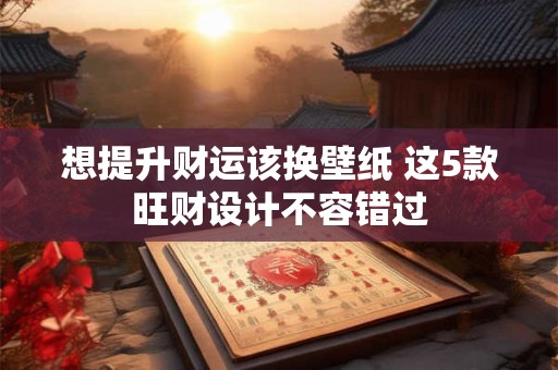 想提升财运该换壁纸 这5款旺财设计不容错过
