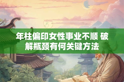 年柱偏印女性事业不顺 破解瓶颈有何关键方法