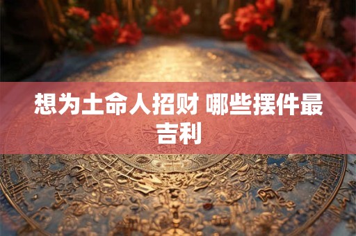想为土命人招财 哪些摆件最吉利