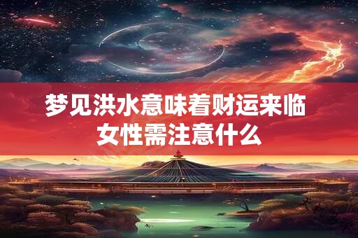 梦见洪水意味着财运来临 女性需注意什么
