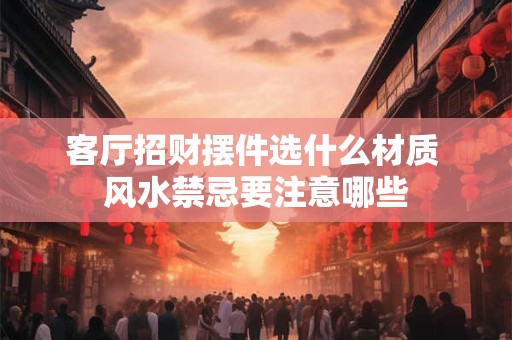 客厅招财摆件选什么材质 风水禁忌要注意哪些
