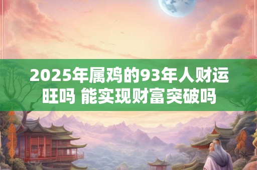 2025年属鸡的93年人财运旺吗 能实现财富突破吗