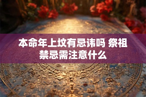 本命年上坟有忌讳吗 祭祖禁忌需注意什么
