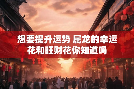 想要提升运势 属龙的幸运花和旺财花你知道吗