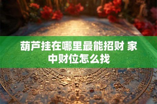 葫芦挂在哪里最能招财 家中财位怎么找