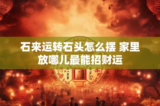 石来运转石头怎么摆 家里放哪儿最能招财运