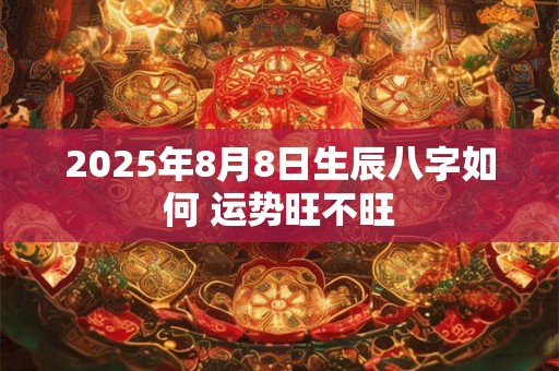 2025年8月8日生辰八字如何 运势旺不旺