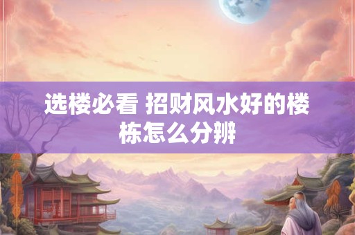 选楼必看 招财风水好的楼栋怎么分辨