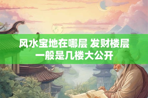 风水宝地在哪层 发财楼层一般是几楼大公开