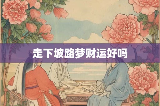 走下坡路梦财运好吗