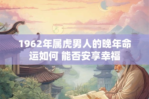1962年属虎男人的晚年命运如何 能否安享幸福