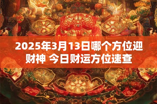 2025年3月13日哪个方位迎财神 今日财运方位速查