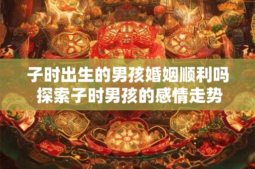 子时出生的男孩婚姻顺利吗 探索子时男孩的感情走势