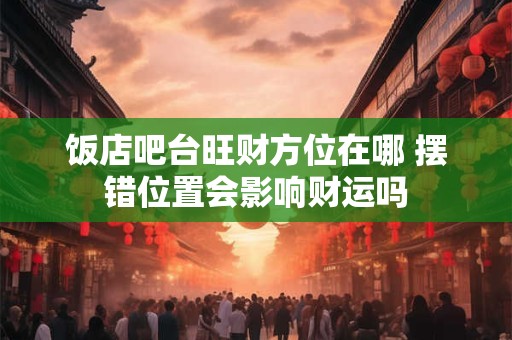 饭店吧台旺财方位在哪 摆错位置会影响财运吗