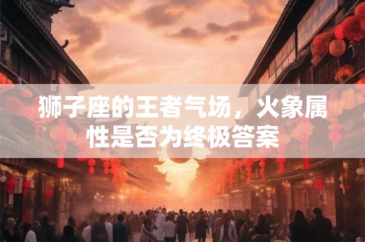 狮子座的王者气场，火象属性是否为终极答案