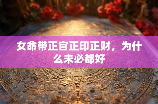 女命带正官正印正财，为什么未必都好