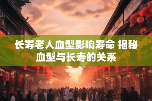 长寿老人血型影响寿命 揭秘血型与长寿的关系