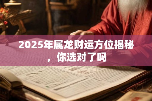 详细阅读:2025年属龙财运方位揭秘,你选对了吗 2025年属龙财运方位揭秘,你选对了吗