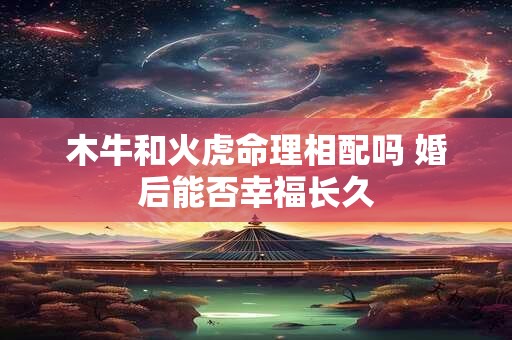 木牛和火虎命理相配吗 婚后能否幸福长久