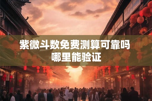 紫微斗数免费测算可靠吗 哪里能验证