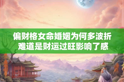 偏财格女命婚姻为何多波折 难道是财运过旺影响了感情