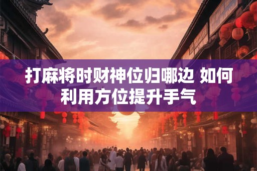 打麻将时财神位归哪边 如何利用方位提升手气