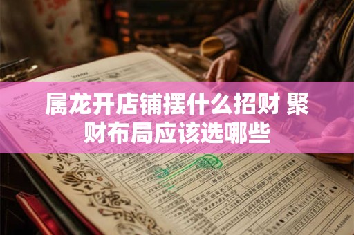 属龙开店铺摆什么招财 聚财布局应该选哪些