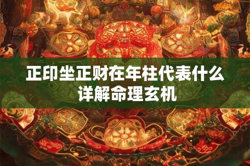 正印坐正财在年柱代表什么 详解命理玄机