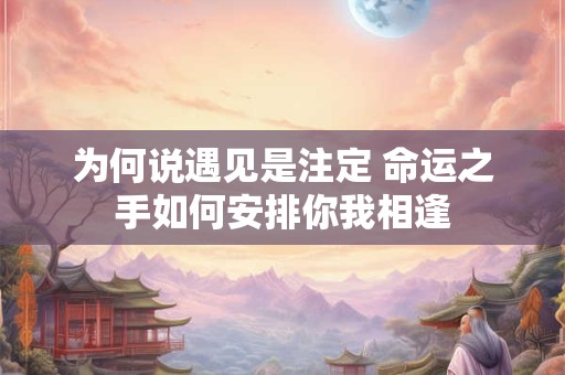 详细阅读:为何说遇见是注定 命运之手如何安排你我相逢 为何说遇见是注定 命运之手如何安排你我相逢