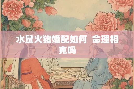 水鼠火猪婚配如何  命理相克吗