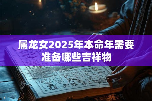 属龙女2025年本命年需要准备哪些吉祥物