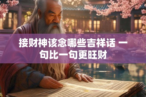接财神该念哪些吉祥话 一句比一句更旺财