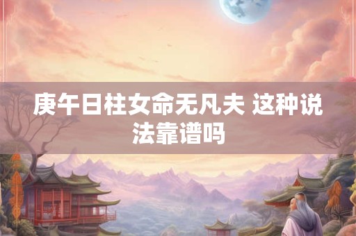 庚午日柱女命无凡夫 这种说法靠谱吗