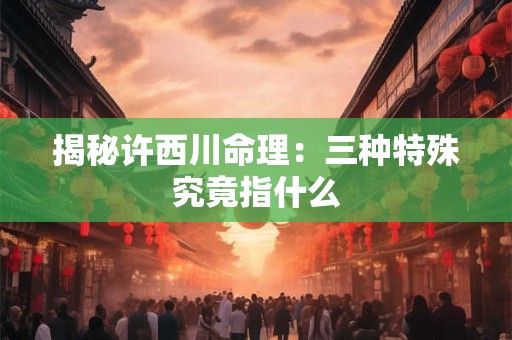 揭秘许西川命理：三种特殊究竟指什么