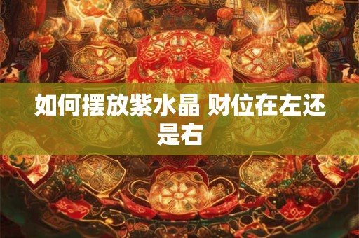 如何摆放紫水晶 财位在左还是右