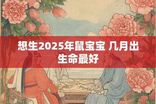 想生2025年鼠宝宝 几月出生命最好