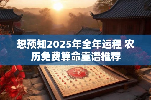想预知2025年全年运程 农历免费算命靠谱推荐